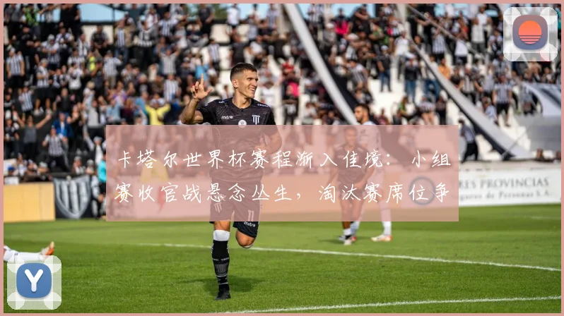 卡塔尔世界杯赛程渐入佳境：小组赛收官战悬念丛生，淘汰赛席位争夺白热化
