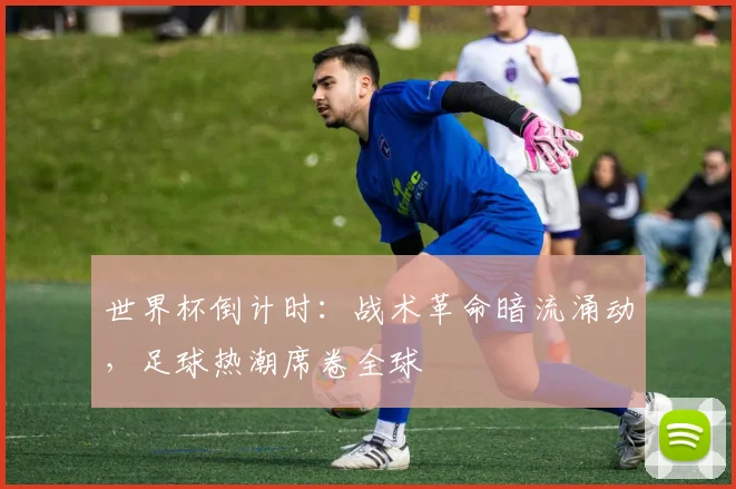 世界杯倒计时：战术革命暗流涌动，足球热潮席卷全球