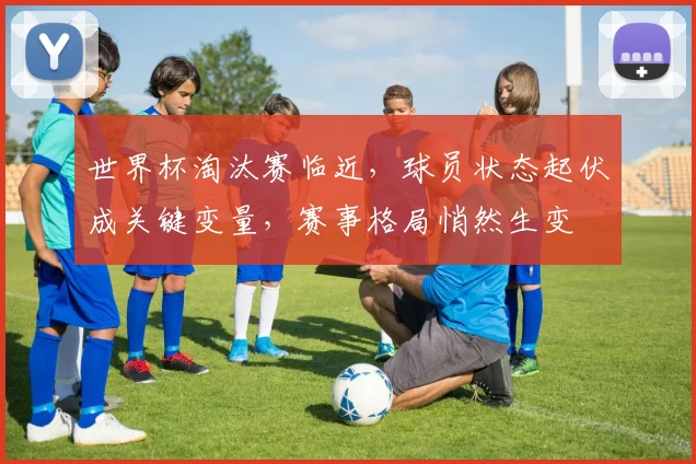 世界杯淘汰赛临近，球员状态起伏成关键变量，赛事格局悄然生变