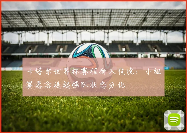 卡塔尔世界杯赛程渐入佳境，小组赛悬念迭起强队状态分化